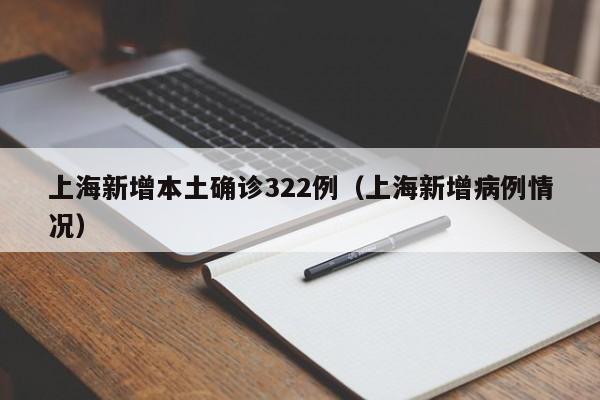 上海新增本土确诊322例（上海新增病例情况）