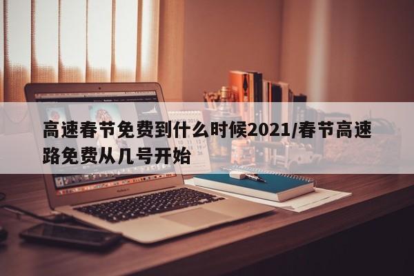 高速春节免费到什么时候2021/春节高速路免费从几号开始