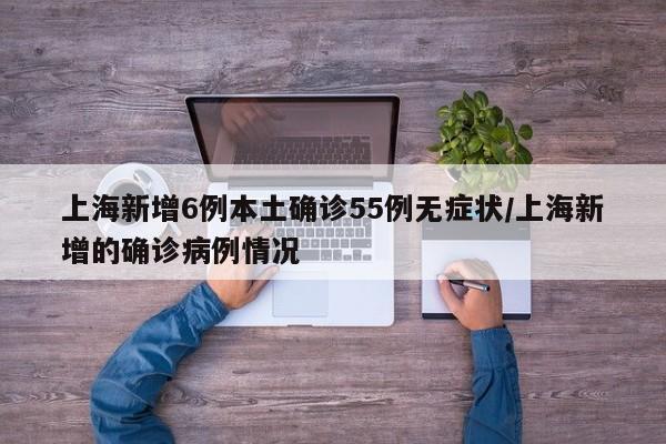 上海新增6例本土确诊55例无症状/上海新增的确诊病例情况