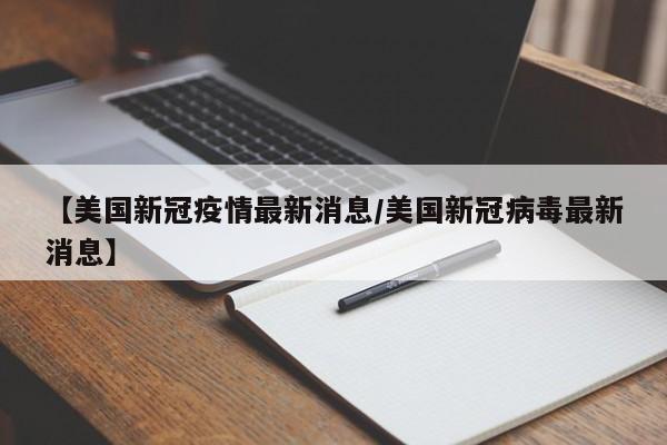 【美国新冠疫情最新消息/美国新冠病毒最新消息】