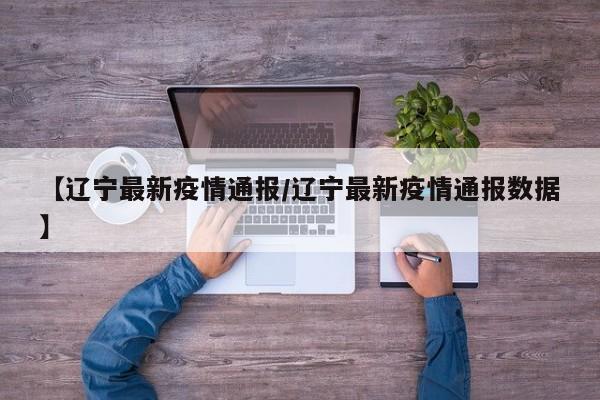 【辽宁最新疫情通报/辽宁最新疫情通报数据】