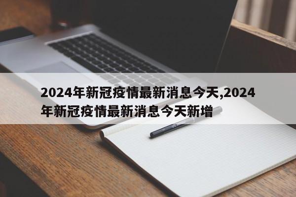 2024年新冠疫情最新消息今天,2024年新冠疫情最新消息今天新增