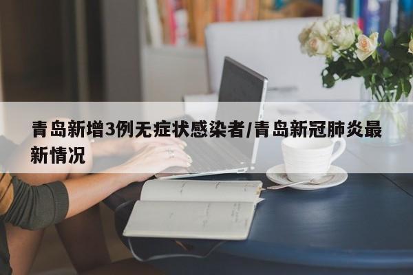 青岛新增3例无症状感染者/青岛新冠肺炎最新情况
