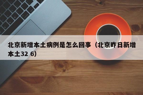 北京新增本土病例是怎么回事（北京昨日新增本土32 6）