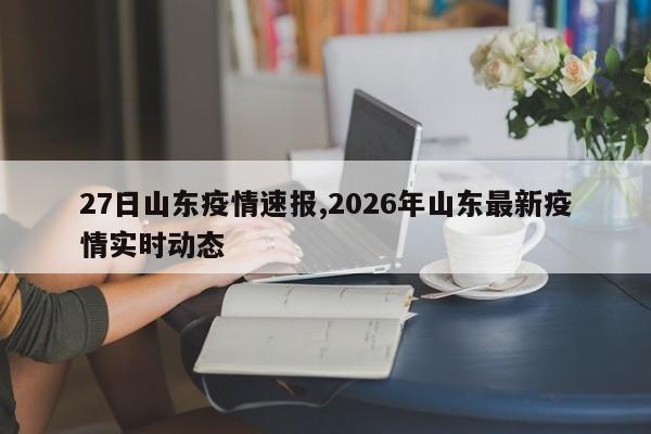 27日山东疫情速报,2026年山东最新疫情实时动态