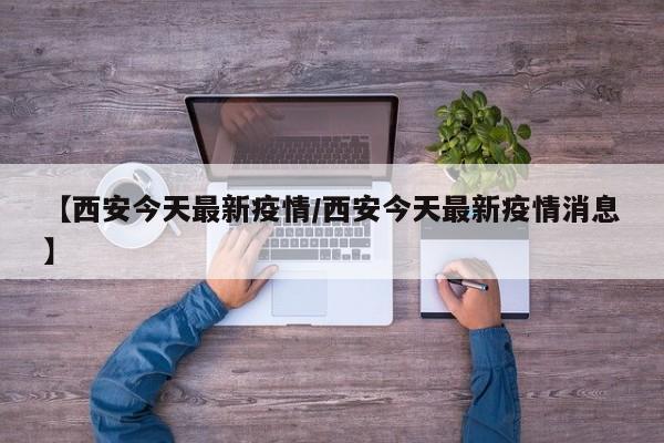 【西安今天最新疫情/西安今天最新疫情消息】