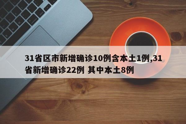 31省区市新增确诊10例含本土1例,31省新增确诊22例 其中本土8例