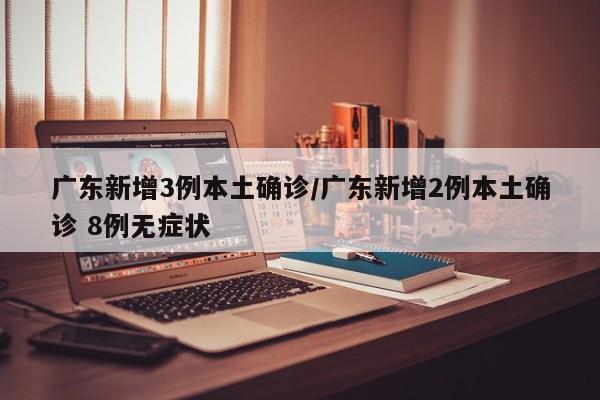 广东新增3例本土确诊/广东新增2例本土确诊 8例无症状