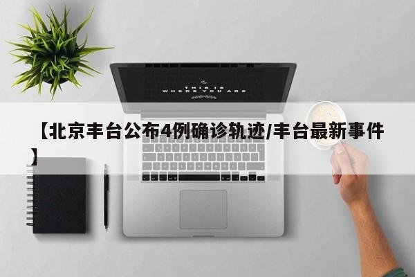 【北京丰台公布4例确诊轨迹/丰台最新事件】