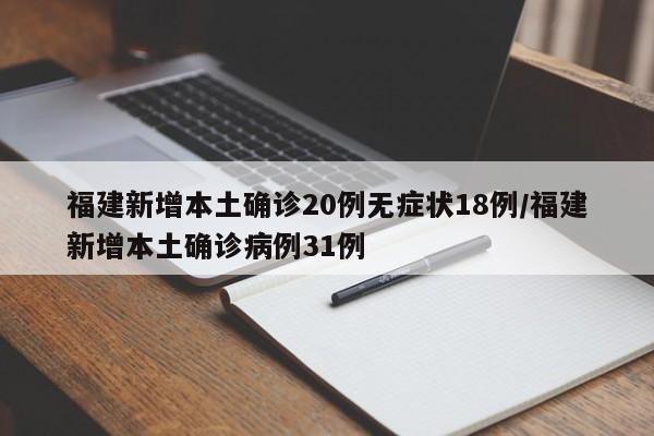 福建新增本土确诊20例无症状18例/福建新增本土确诊病例31例