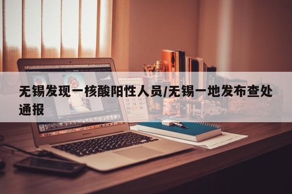 无锡发现一核酸阳性人员/无锡一地发布查处通报
