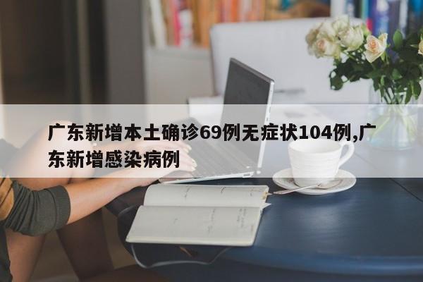 广东新增本土确诊69例无症状104例,广东新增感染病例