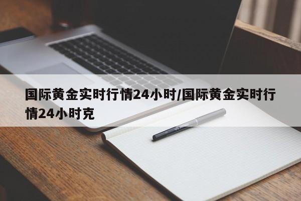 国际黄金实时行情24小时/国际黄金实时行情24小时克