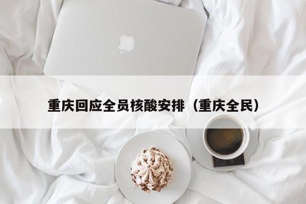 重庆回应全员核酸安排（重庆全民）