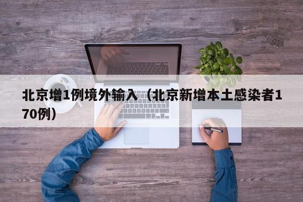 北京增1例境外输入（北京新增本土感染者170例）