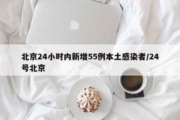 北京24小时内新增55例本土感染者/24号北京
