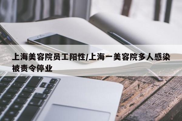 上海美容院员工阳性/上海一美容院多人感染被责令停业