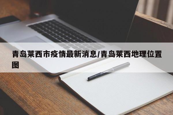 青岛莱西市疫情最新消息/青岛莱西地理位置图