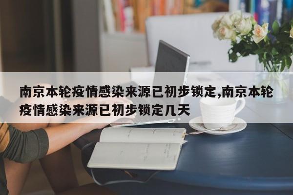 南京本轮疫情感染来源已初步锁定,南京本轮疫情感染来源已初步锁定几天