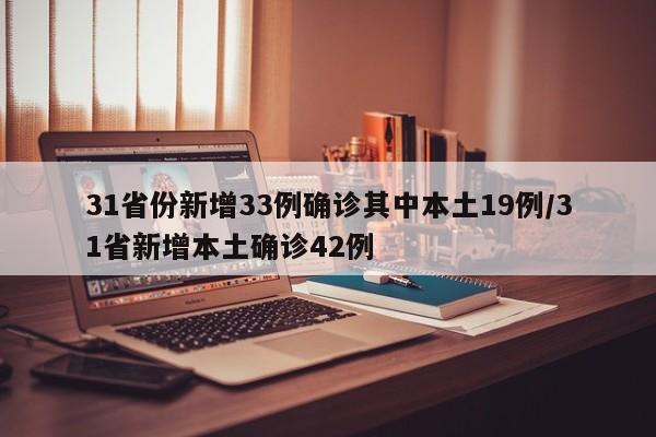 31省份新增33例确诊其中本土19例/31省新增本土确诊42例