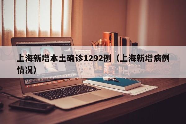 上海新增本土确诊1292例（上海新增病例情况）