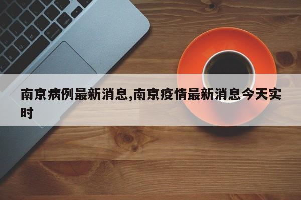 南京病例最新消息,南京疫情最新消息今天实时