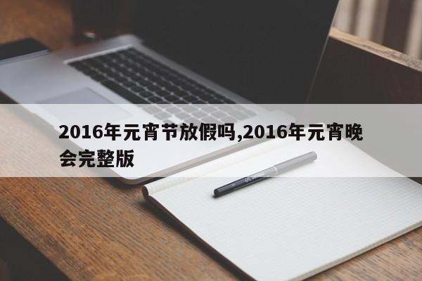 2016年元宵节放假吗,2016年元宵晚会完整版