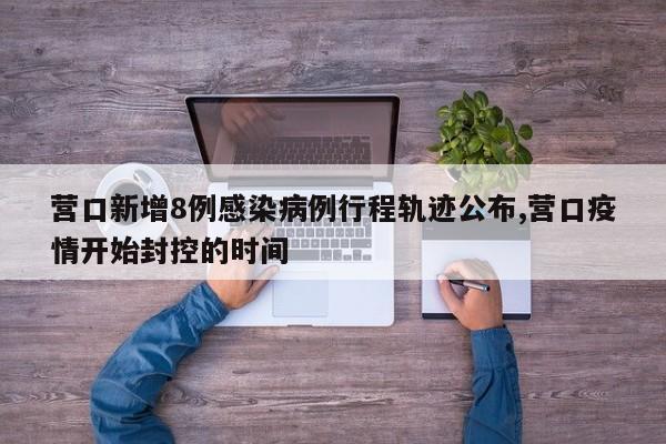 营口新增8例感染病例行程轨迹公布,营口疫情开始封控的时间