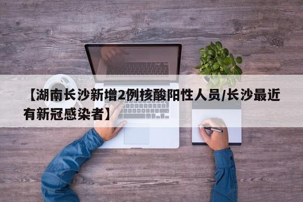 【湖南长沙新增2例核酸阳性人员/长沙最近有新冠感染者】