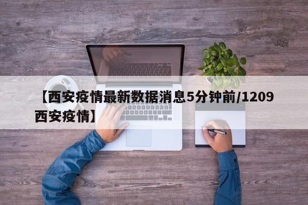 【西安疫情最新数据消息5分钟前/1209西安疫情】