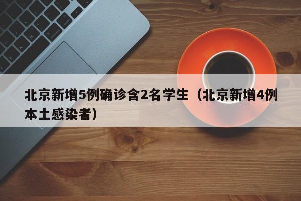 北京新增5例确诊含2名学生（北京新增4例本土感染者）