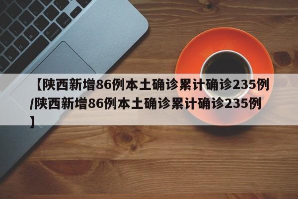 【陕西新增86例本土确诊累计确诊235例/陕西新增86例本土确诊累计确诊235例】