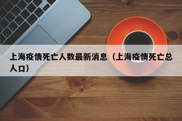 上海疫情死亡人数最新消息（上海疫情死亡总人口）