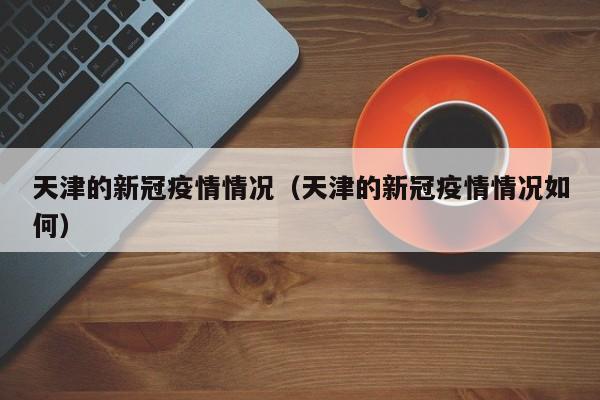 天津的新冠疫情情况（天津的新冠疫情情况如何）