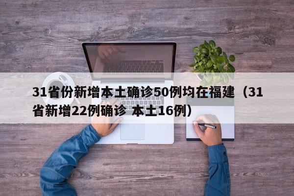 31省份新增本土确诊50例均在福建（31省新增22例确诊 本土16例）