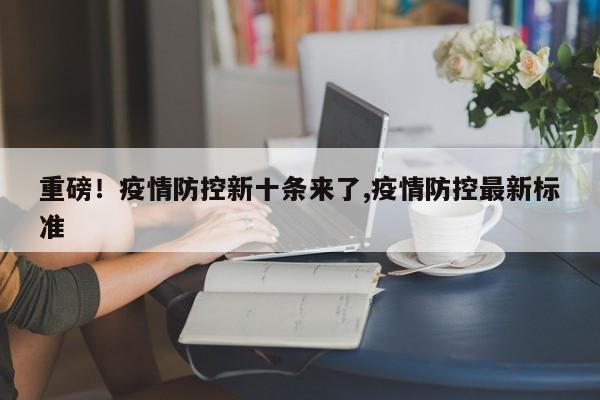 重磅！疫情防控新十条来了,疫情防控最新标准