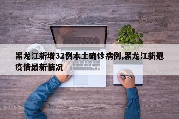 黑龙江新增32例本土确诊病例,黑龙江新冠疫情最新情况