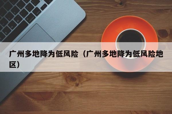 广州多地降为低风险（广州多地降为低风险地区）