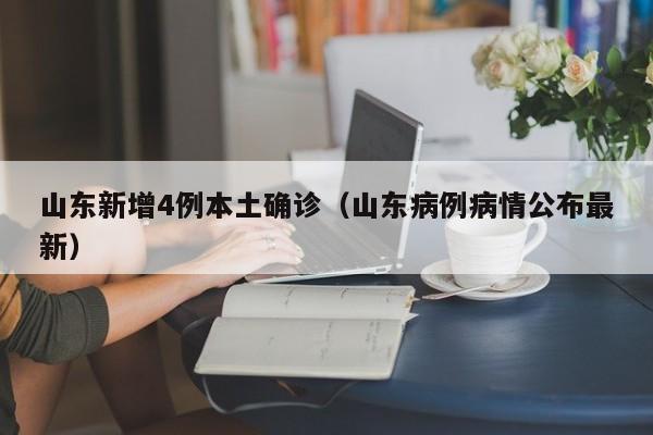 山东新增4例本土确诊（山东病例病情公布最新）