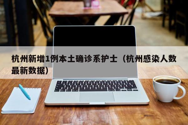杭州新增1例本土确诊系护士（杭州感染人数最新数据）