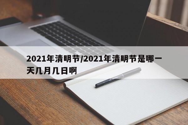 2021年清明节/2021年清明节是哪一天几月几日啊