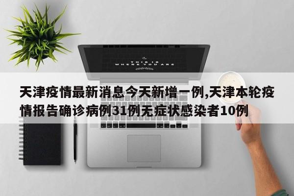 天津疫情最新消息今天新增一例,天津本轮疫情报告确诊病例31例无症状感染者10例