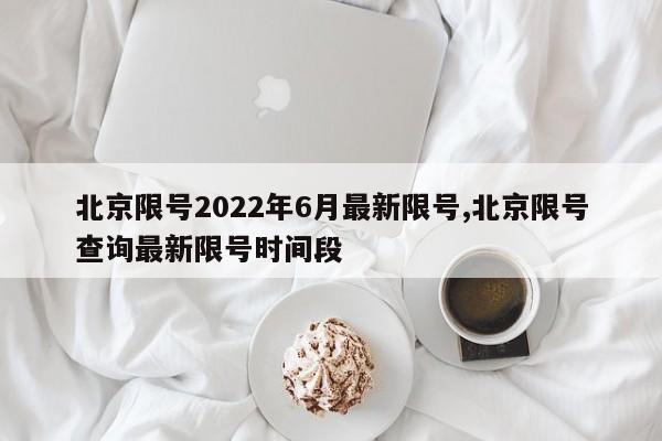 北京限号2022年6月最新限号,北京限号查询最新限号时间段