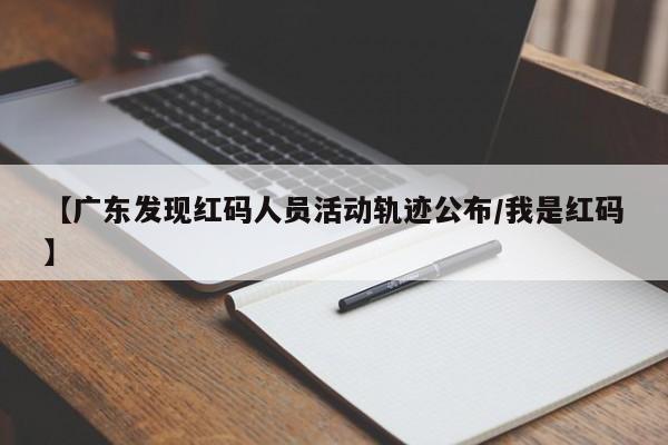 【广东发现红码人员活动轨迹公布/我是红码】