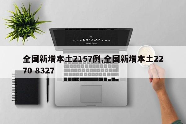 全国新增本土2157例,全国新增本土2270 8327