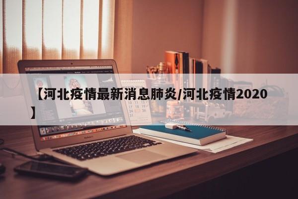 【河北疫情最新消息肺炎/河北疫情2020】