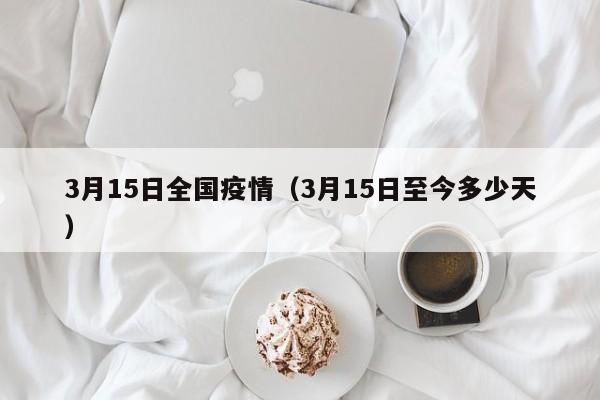 3月15日全国疫情（3月15日至今多少天）