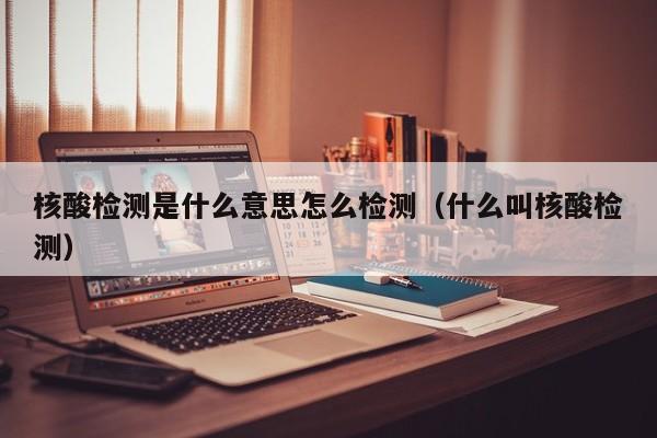 核酸检测是什么意思怎么检测（什么叫核酸检测）