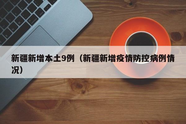 新疆新增本土9例（新疆新增疫情防控病例情况）