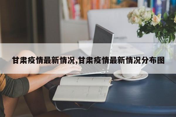 甘肃疫情最新情况,甘肃疫情最新情况分布图